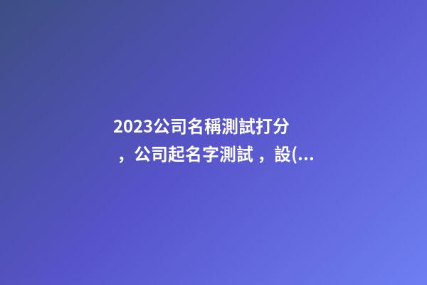 2023公司名稱測試打分，公司起名字測試，設(shè)計公司名稱